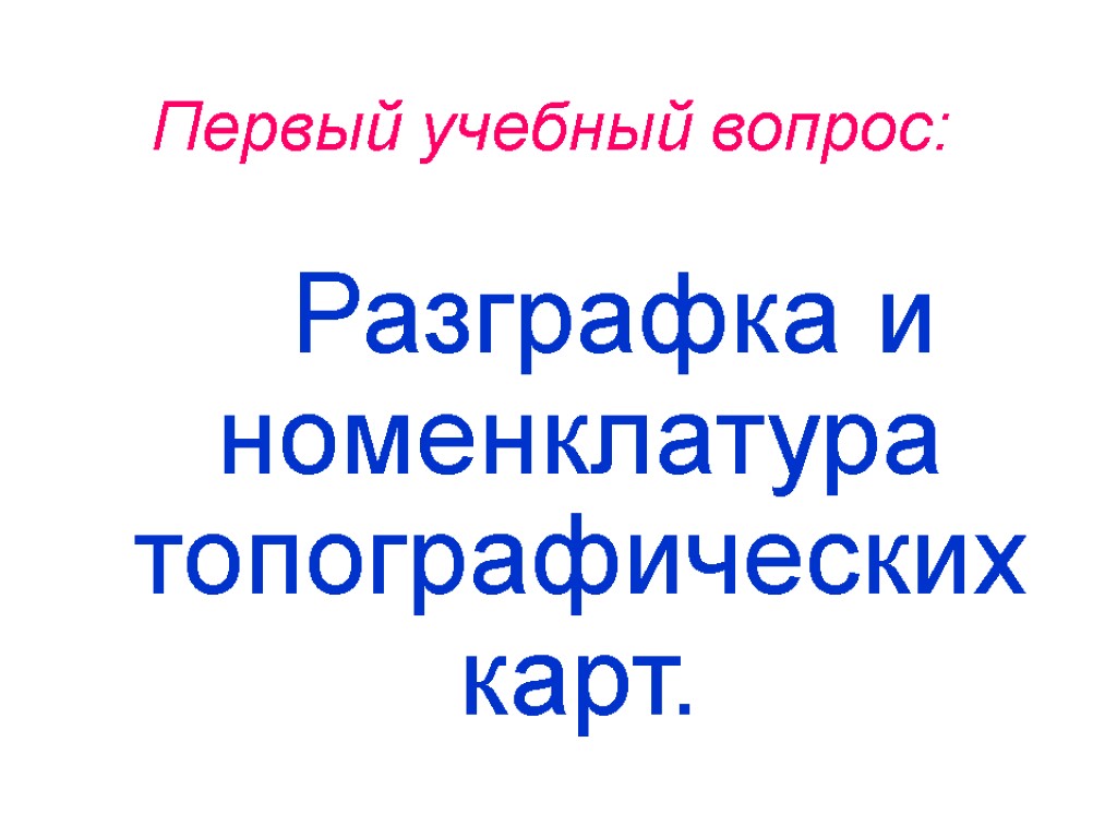 Первый учебный вопрос: 1. Разграфка и номенклатура топографических карт.